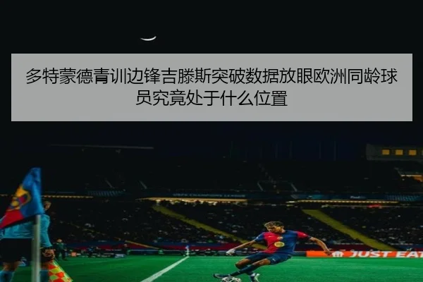 多特蒙德青训边锋吉滕斯突破数据放眼欧洲同龄球员究竟处于什么位置