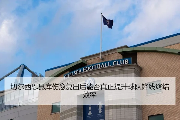 切尔西恩昆库伤愈复出后能否真正提升球队锋线终结效率