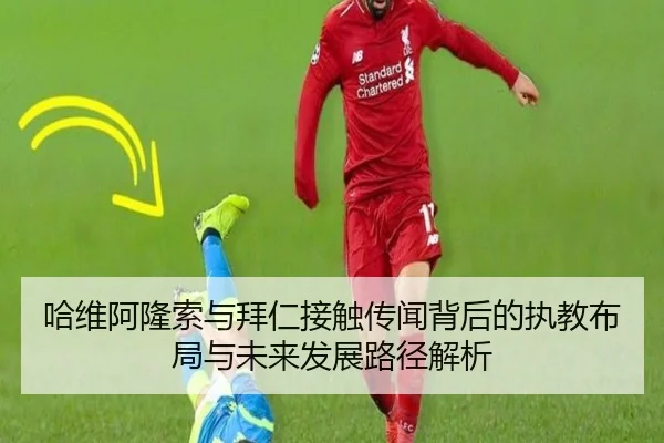 哈维阿隆索与拜仁接触传闻背后的执教布局与未来发展路径解析