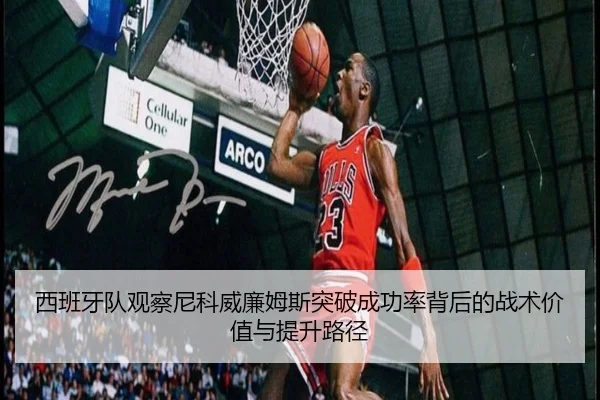 西班牙队观察尼科威廉姆斯突破成功率背后的战术价值与提升路径