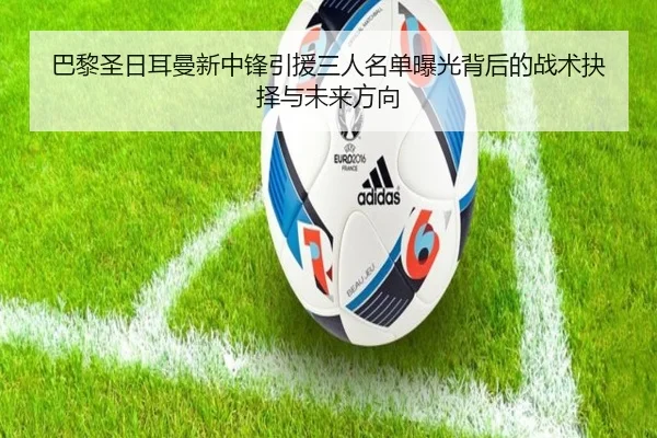 巴黎圣日耳曼新中锋引援三人名单曝光背后的战术抉择与未来方向