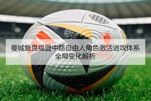 曼城复盘福登中路自由人角色激活进攻体系全局变化解析