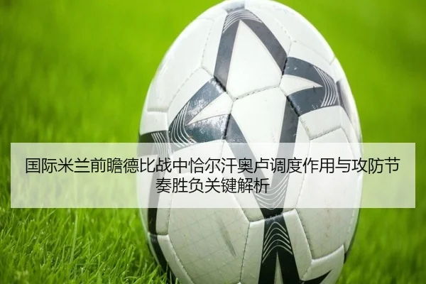 国际米兰前瞻德比战中恰尔汗奥卢调度作用与攻防节奏胜负关键解析