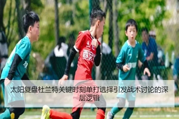 太阳复盘杜兰特关键时刻单打选择引发战术讨论的深层逻辑