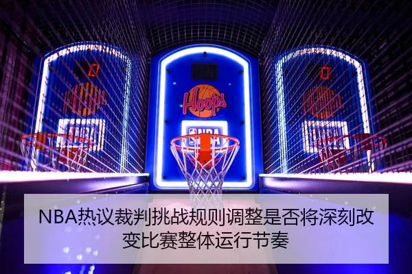 NBA热议裁判挑战规则调整是否将深刻改变比赛整体运行节奏