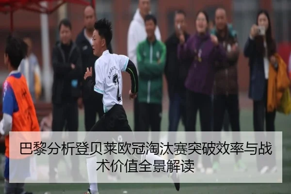 巴黎分析登贝莱欧冠淘汰赛突破效率与战术价值全景解读