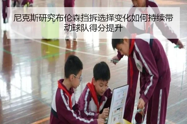 尼克斯研究布伦森挡拆选择变化如何持续带动球队得分提升