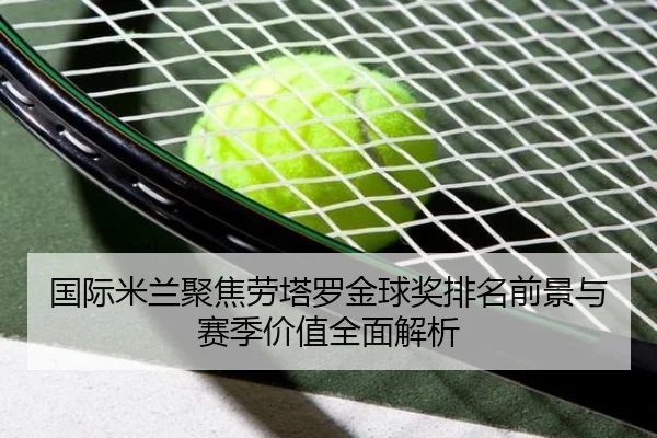 国际米兰聚焦劳塔罗金球奖排名前景与赛季价值全面解析