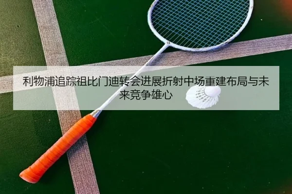 利物浦追踪祖比门迪转会进展折射中场重建布局与未来竞争雄心