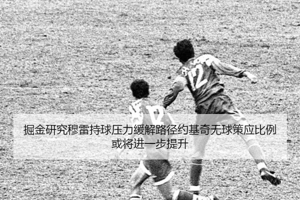 掘金研究穆雷持球压力缓解路径约基奇无球策应比例或将进一步提升