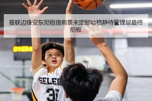 曼联边锋安东尼租借前景未定滕哈格静待管理层最终拍板