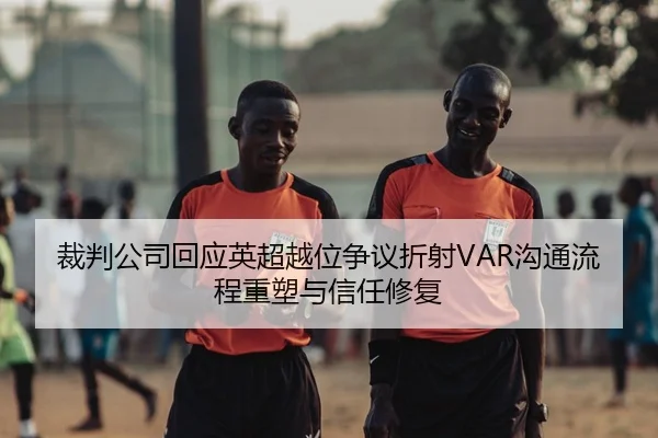 裁判公司回应英超越位争议折射VAR沟通流程重塑与信任修复