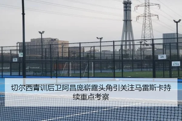 切尔西青训后卫阿昌庞崭露头角引关注马雷斯卡持续重点考察